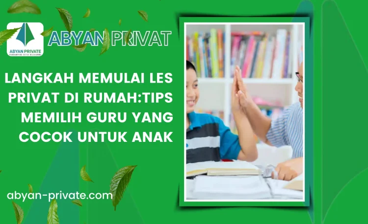 Langkah Memulai Les Privat di Rumah:Tips Memilih Guru yang Cocok untuk Anak